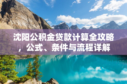 四平公积金贷款计算全攻略，公式、条件与流程详解