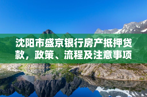 四平市盛京银行房产抵押贷款，政策、流程及注意事项解析