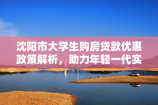 四平市大学生购房贷款优惠政策解析，助力年轻一代实现安居梦想